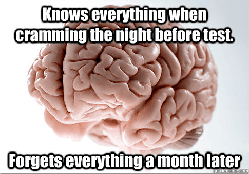 Humorous description of the downside to cramming as a study method; original: http://www.ml.sun.ac.za/wordpress/wp-content/uploads/2012/01/Screen-Shot-2012-01-30-at-4.24.53-PM.png Scumbag Brain meme: knows everything when cramming the night before the test / and forgets everything a month later