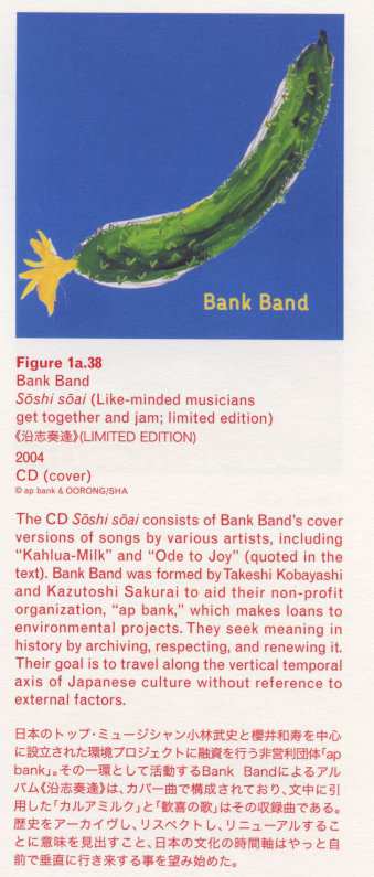 [pg135] Caption right top: · Figure 1a.38 · Bank Band · Soshi soai (Like-minded musicians get together and jam; limited edition) · 2004 · CD (cover) · The CD Soshi soai consists of Bank Band’s cover versions of songs by various artists, including “Kahlua-Milk” and “Ode to Joy” (quoted in the text). Bank Band was formed by Takeshi Kobayashi and Kazutoshi Sakurai to aid their non-profit organization, “ap bank”, which makes loans to environmental projects. They seek meaning in history by archiving, respecting, and renewing it. Their goal is to travel along the vertical temporal axis of Japanese culture without reference to external factors.